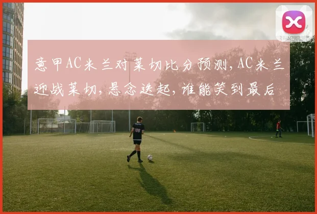 意甲AC米兰对莱切比分预测,AC米兰迎战莱切,悬念迭起,谁能笑到最后