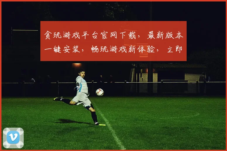 贪玩游戏平台官网下载，最新版本一键安装，畅玩游戏新体验，立即下载