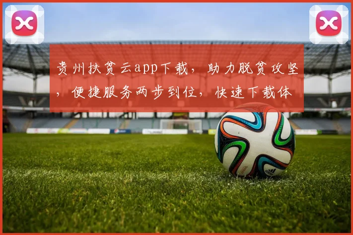 贵州扶贫云app下载，助力脱贫攻坚，便捷服务两步到位，快速下载体验