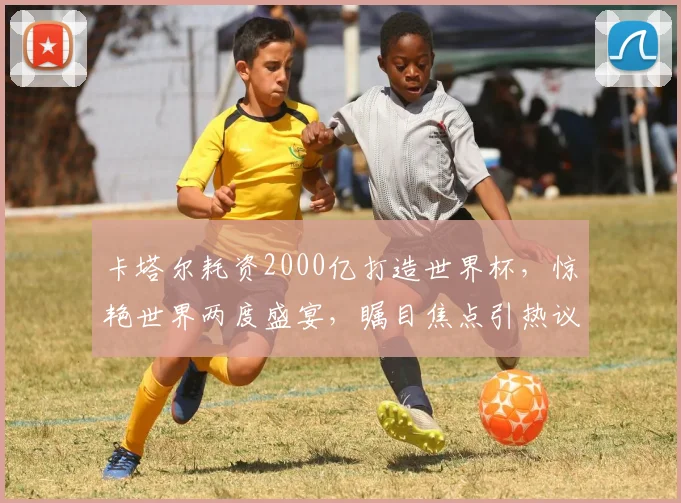 卡塔尔耗资2000亿打造世界杯，惊艳世界两度盛宴，瞩目焦点引热议