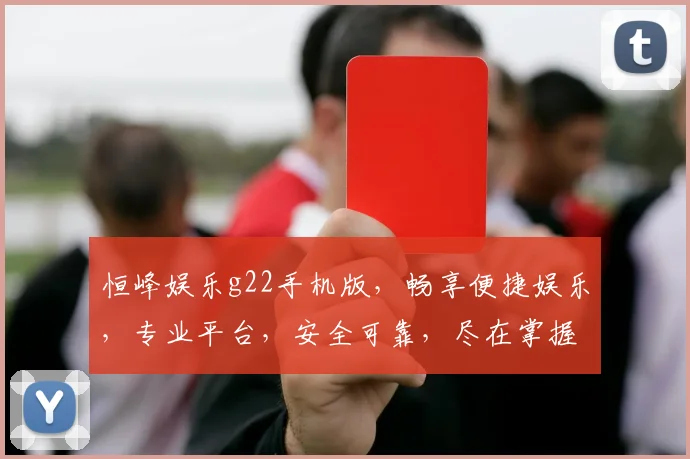 恒峰娱乐g22手机版，畅享便捷娱乐，专业平台，安全可靠，尽在掌握，体验非凡