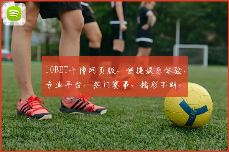 10BET十博网页版，便捷娱乐体验，专业平台，热门赛事，精彩不断，赢在指尖