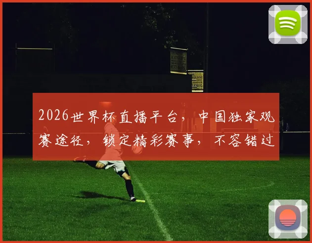 2026世界杯直播平台，中国独家观赛途径，锁定精彩赛事，不容错过