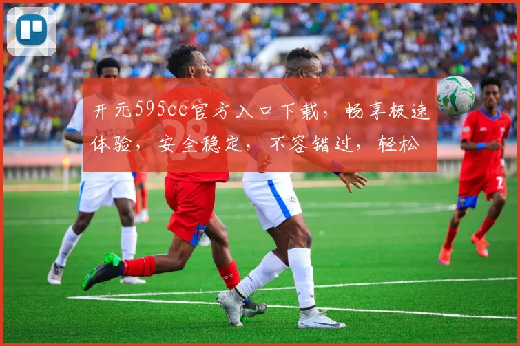 开元595cc官方入口下载，畅享极速体验，安全稳定，不容错过，轻松下载