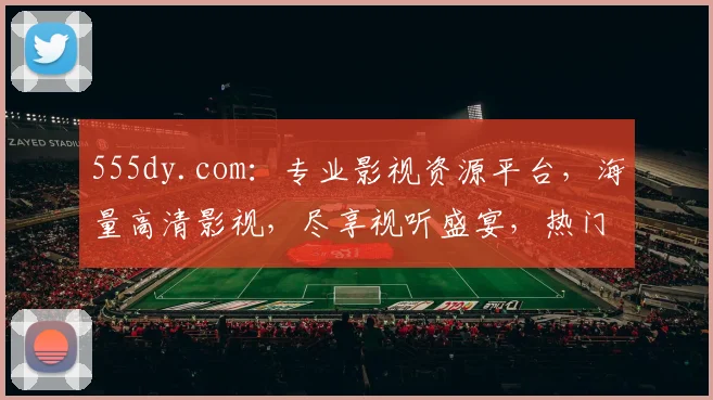 555dy.com：专业影视资源平台，海量高清影视，尽享视听盛宴，热门剧集，不容错过，精彩不断