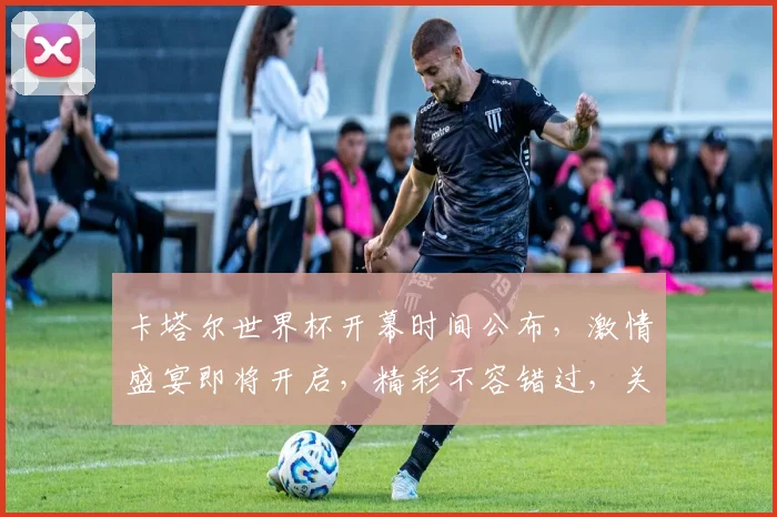 卡塔尔世界杯开幕时间公布，激情盛宴即将开启，精彩不容错过，关注赛事不容错过逗
